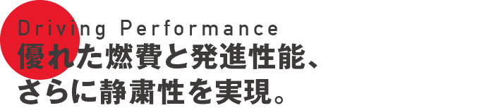 Driving Performance 優れた燃費と発進性能、さらに静粛性を実現。